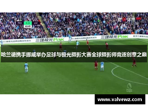 哈兰德携手挪威举办足球与极光摄影大赛全球摄影师竞逐创意之巅