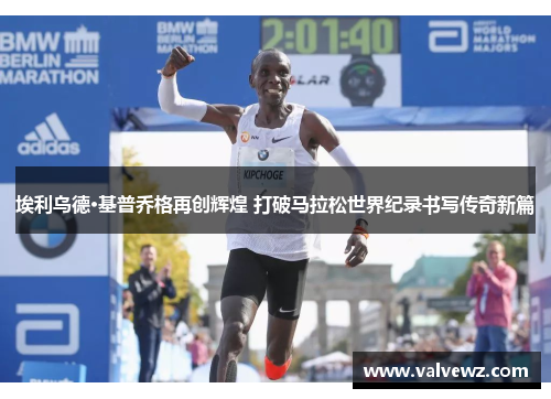 埃利乌德·基普乔格再创辉煌 打破马拉松世界纪录书写传奇新篇