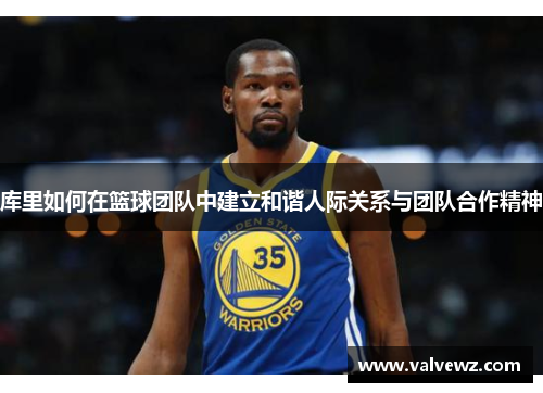 库里如何在篮球团队中建立和谐人际关系与团队合作精神