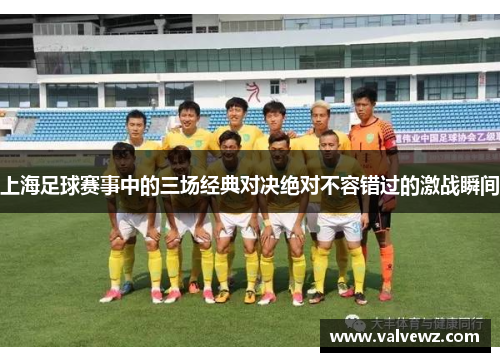 上海足球赛事中的三场经典对决绝对不容错过的激战瞬间
