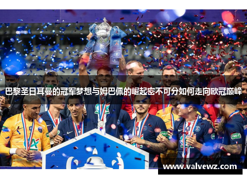 巴黎圣日耳曼的冠军梦想与姆巴佩的崛起密不可分如何走向欧冠巅峰
