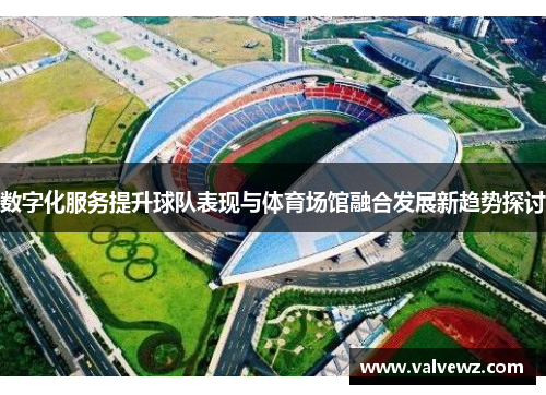 数字化服务提升球队表现与体育场馆融合发展新趋势探讨