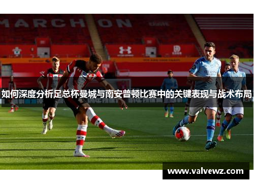 如何深度分析足总杯曼城与南安普顿比赛中的关键表现与战术布局