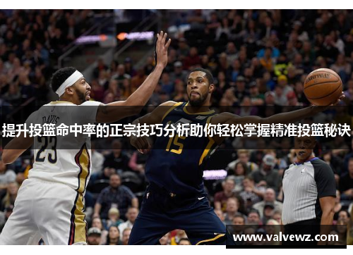 提升投篮命中率的正宗技巧分析助你轻松掌握精准投篮秘诀