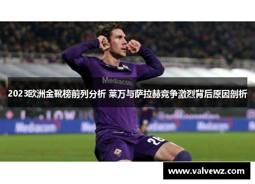2023欧洲金靴榜前列分析 莱万与萨拉赫竞争激烈背后原因剖析