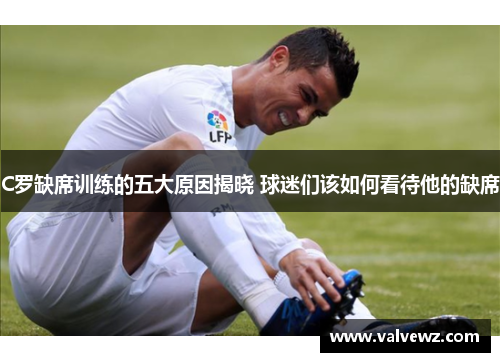 C罗缺席训练的五大原因揭晓 球迷们该如何看待他的缺席
