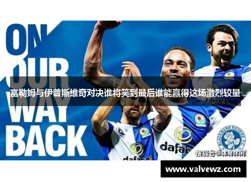 富勒姆与伊普斯维奇对决谁将笑到最后谁能赢得这场激烈较量
