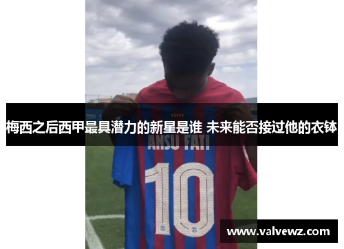梅西之后西甲最具潜力的新星是谁 未来能否接过他的衣钵